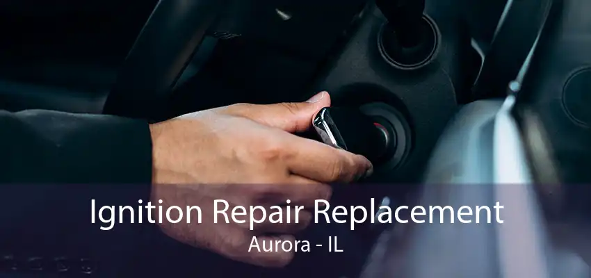 Ignition Repair Replacement Aurora - IL